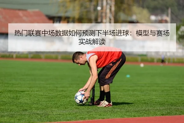 热门联赛中场数据如何预测下半场进球：模型与赛场实战解读 | leyu