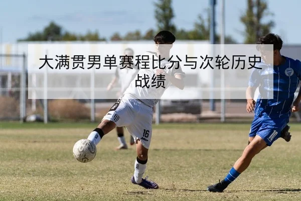 大满贯男单赛程比分与次轮历史战绩